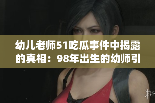 幼儿老师51吃瓜事件中揭露的真相：98年出生的幼师引发关注(1)