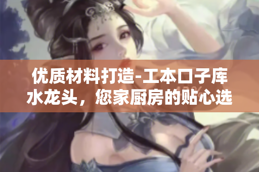 优质材料打造-工本口子库水龙头，您家厨房的贴心选择！