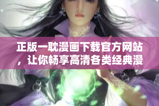 正版一耽漫画下载官方网站，让你畅享高清各类经典漫画