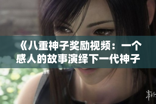 《八重神子奖励视频：一个感人的故事演绎下一代神子》