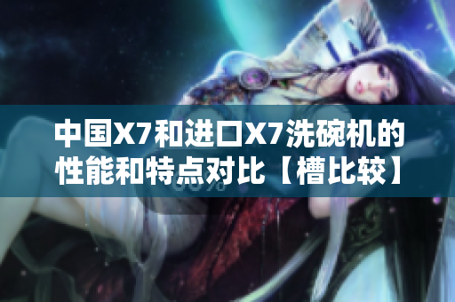 中国X7和进口X7洗碗机的性能和特点对比【槽比较】