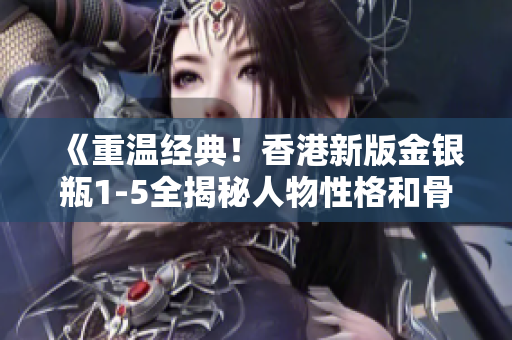 《重温经典！香港新版金银瓶1-5全揭秘人物性格和骨头茶制作》
