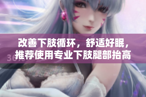 改善下肢循环，舒适好眠，推荐使用专业下肢腿部抬高垫、翻身垫！