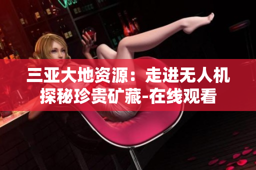 三亚大地资源：走进无人机探秘珍贵矿藏-在线观看