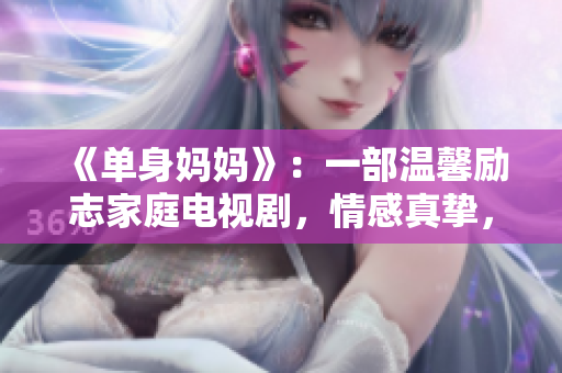 《单身妈妈》：一部温馨励志家庭电视剧，情感真挚，感人至深，现已开放免费观看！