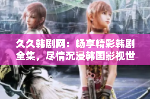 久久韩剧网：畅享精彩韩剧全集，尽情沉浸韩国影视世界