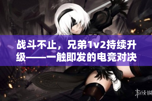 战斗不止，兄弟1v2持续升级——一触即发的电竞对决