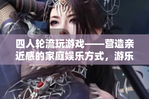 四人轮流玩游戏——营造亲近感的家庭娱乐方式，游乐场不止是唯一选择！