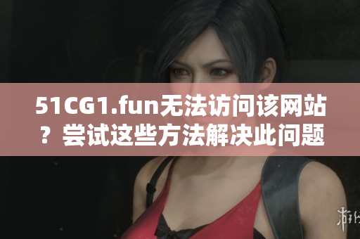 51CG1.fun无法访问该网站？尝试这些方法解决此问题