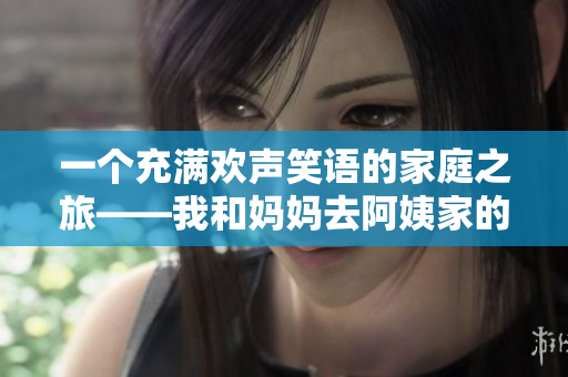 一个充满欢声笑语的家庭之旅——我和妈妈去阿姨家的日记