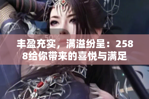 丰盈充实，满溢纷呈：2588给你带来的喜悦与满足