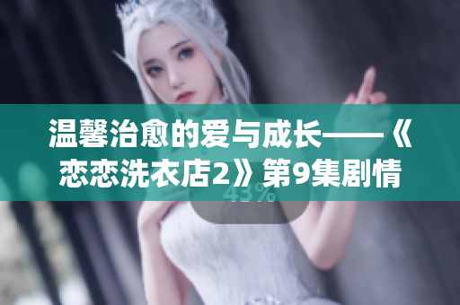 温馨治愈的爱与成长——《恋恋洗衣店2》第9集剧情回顾(1)