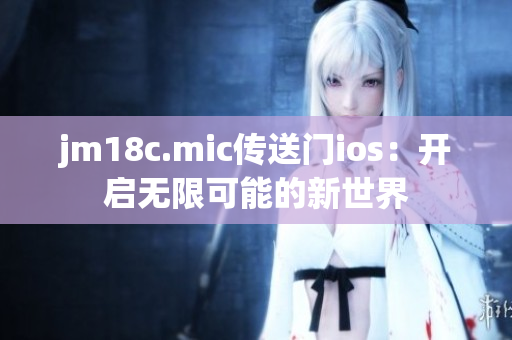 jm18c.mic传送门ios：开启无限可能的新世界