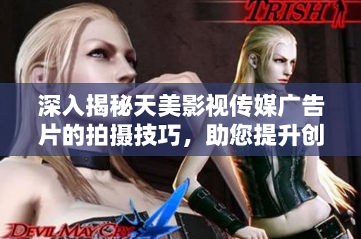 深入揭秘天美影视传媒广告片的拍摄技巧，助您提升创意与品质