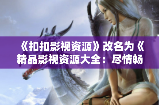 《扣扣影视资源》改名为《精品影视资源大全：尽情畅享影视乐趣》