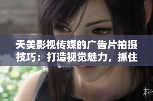 天美影视传媒的广告片拍摄技巧：打造视觉魅力，抓住观众心弦