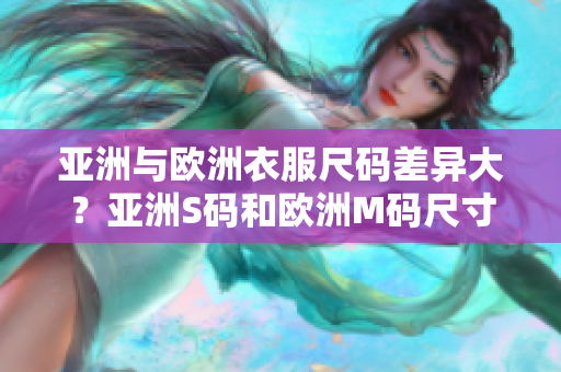 亚洲与欧洲衣服尺码差异大？亚洲S码和欧洲M码尺寸范围对比揭秘