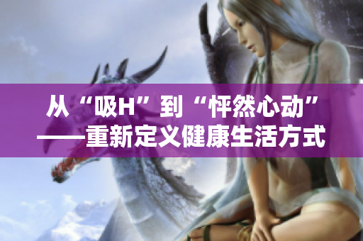 从“吸H”到“怦然心动”——重新定义健康生活方式