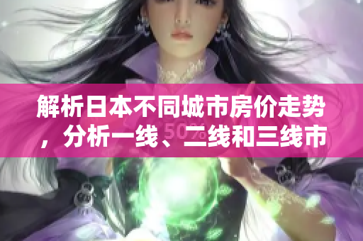 解析日本不同城市房价走势，分析一线、二线和三线市场的差异