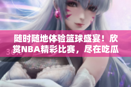 随时随地体验篮球盛宴！欣赏NBA精彩比赛，尽在吃瓜视频在线观看
