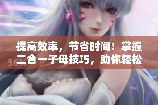 提高效率，节省时间！掌握二合一子母技巧，助你轻松编辑文章