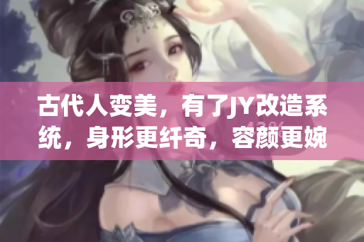 古代人变美，有了JY改造系统，身形更纤奇，容颜更婉约