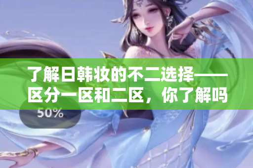 了解日韩妆的不二选择——区分一区和二区，你了解吗？