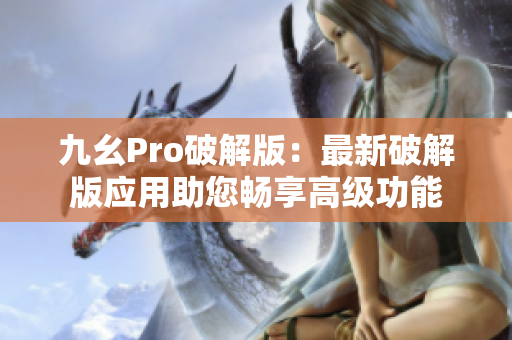 九幺Pro破解版：最新破解版应用助您畅享高级功能