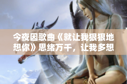 今夜因歌曲《就让我狠狠地想你》思绪万千，让我多想你一秒钟！