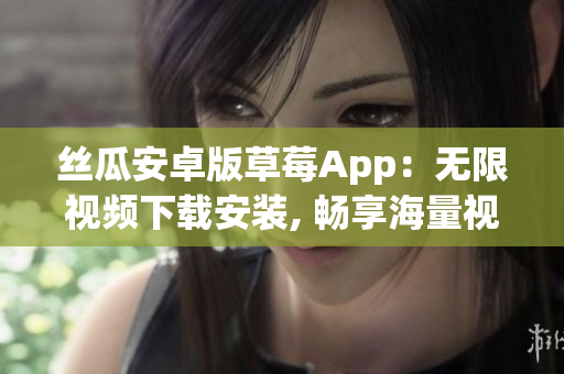 丝瓜安卓版草莓App：无限视频下载安装, 畅享海量视听乐趣