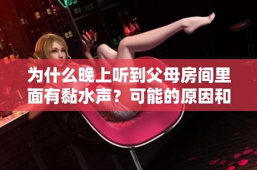 为什么晚上听到父母房间里面有黏水声？可能的原因和解决方案