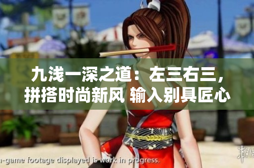 九浅一深之道：左三右三，拼搭时尚新风 输入别具匠心，美学灵感无限