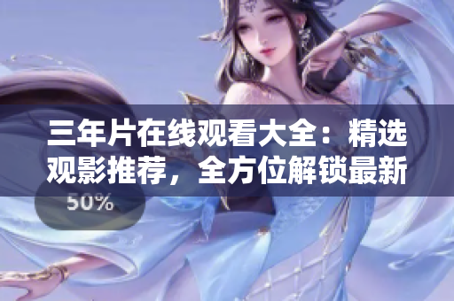 三年片在线观看大全：精选观影推荐，全方位解锁最新精彩影视内容