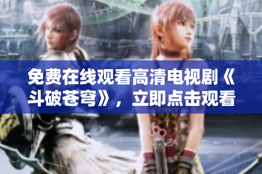 免费在线观看高清电视剧《斗破苍穹》，立即点击观看最新全集！