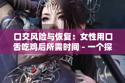 口交风险与恢复：女性用口舌吃鸡后所需时间 - 一个探讨口交对女性健康的文章