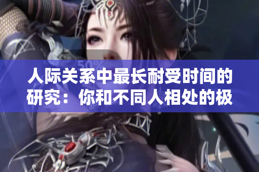人际关系中最长耐受时间的研究：你和不同人相处的极限！
