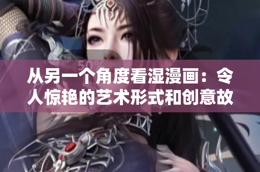 从另一个角度看湿漫画：令人惊艳的艺术形式和创意故事的崛起