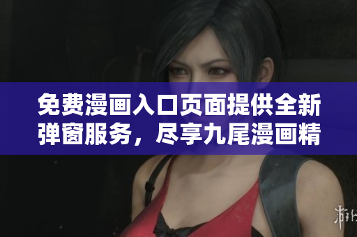 免费漫画入口页面提供全新弹窗服务，尽享九尾漫画精彩内容