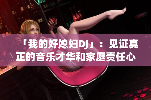 「我的好媳妇DJ」：见证真正的音乐才华和家庭责任心，深受众人喜爱！