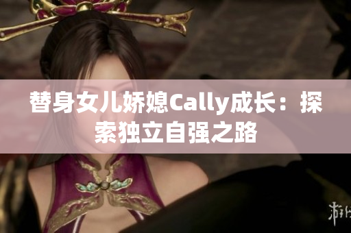 替身女儿娇媳Cally成长：探索独立自强之路