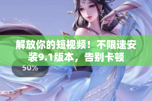 解放你的短视频！不限速安装9.1版本，告别卡顿