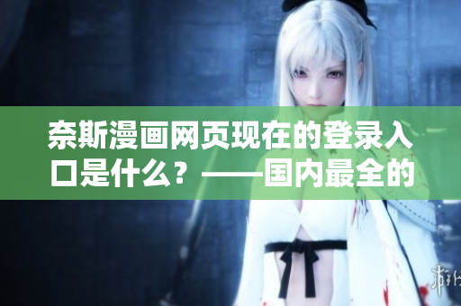 奈斯漫画网页现在的登录入口是什么？——国内最全的漫画资源站！
