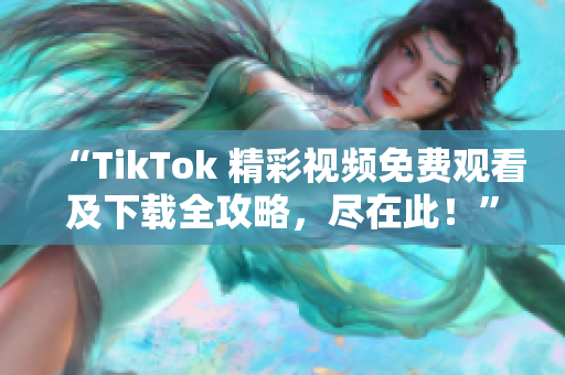 “TikTok 精彩视频免费观看及下载全攻略，尽在此！”