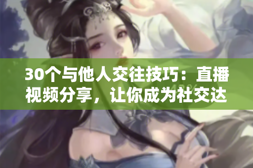 30个与他人交往技巧：直播视频分享，让你成为社交达人