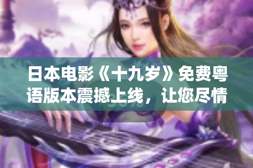 日本电影《十九岁》免费粤语版本震撼上线，让您尽情享受！(1)