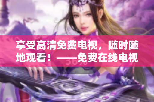 享受高清免费电视，随时随地观看！——免费在线电视观看网站推荐
