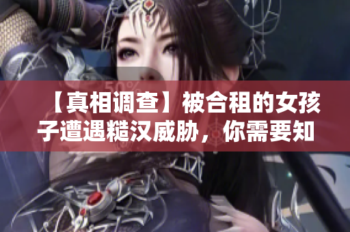 【真相调查】被合租的女孩子遭遇糙汉威胁，你需要知道的事情！