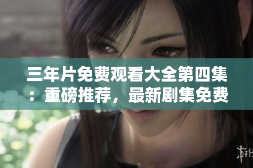 三年片免费观看大全第四集：重磅推荐，最新剧集免费在线播放！