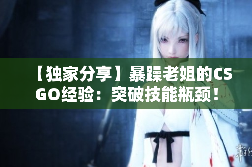【独家分享】暴躁老姐的CSGO经验：突破技能瓶颈！