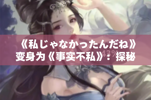 《私じゃなかったんだね》变身为《事实不私》：探秘现实中的公开秘密